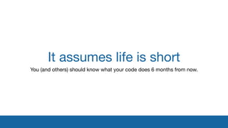 It assumes life is short
You (and others) should know what your code does 6 months from now.
 