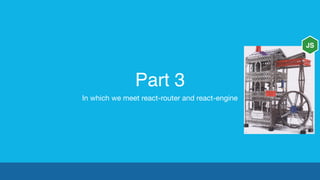 Part 3
In which we meet react-router and react-engine
JS
 