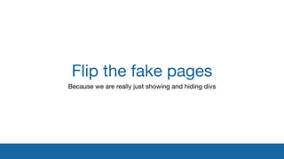 Flip the fake pages
Because we are really just showing and hiding divs

 