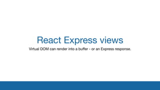 React Express views
Virtual DOM can render into a buﬀer - or an Express response.
 