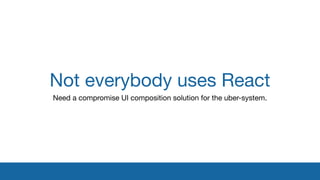 Not everybody uses React
Need a compromise UI composition solution for the uber-system.
 