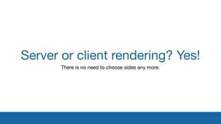 Server or client rendering? Yes!
There is no need to choose sides any more.
 