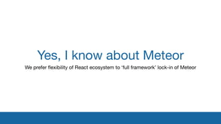 Yes, I know about Meteor
We prefer ﬂexibility of React ecosystem to ‘full framework’ lock-in of Meteor
 