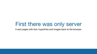 First there was only server
It sent pages with text, hyperlinks and images back to the browser.
 