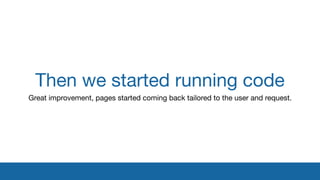 Then we started running code
Great improvement, pages started coming back tailored to the user and request.
 