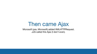 Then came Ajax
Microsoft (yes, Microsoft) added XMLHTTPRequest.

JJG called this Ajax (I don’t even).
 