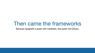 Then came the frameworks
Because spaghetti is great with meatballs, less great with jQuery.
 