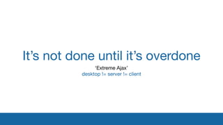 It’s not done until it’s overdone
‘Extreme Ajax’

desktop != server != client
 