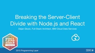 Breaking the Server-Client
Divide with Node.js and React
Dejan Glozic, Full-Stack Architect, IBM Cloud Data Services
2015 Programming Layer
 