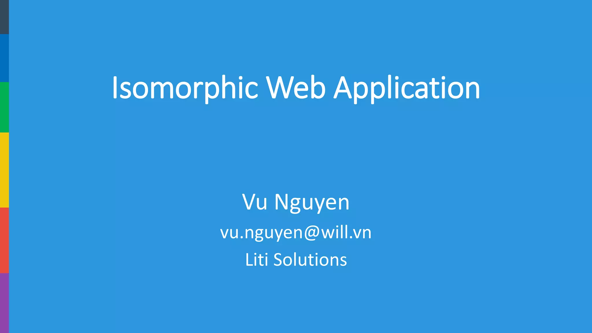 Isomorphic Web Application 
Vu Nguyen 
vu.nguyen@will.vn 
LitiSolutions  