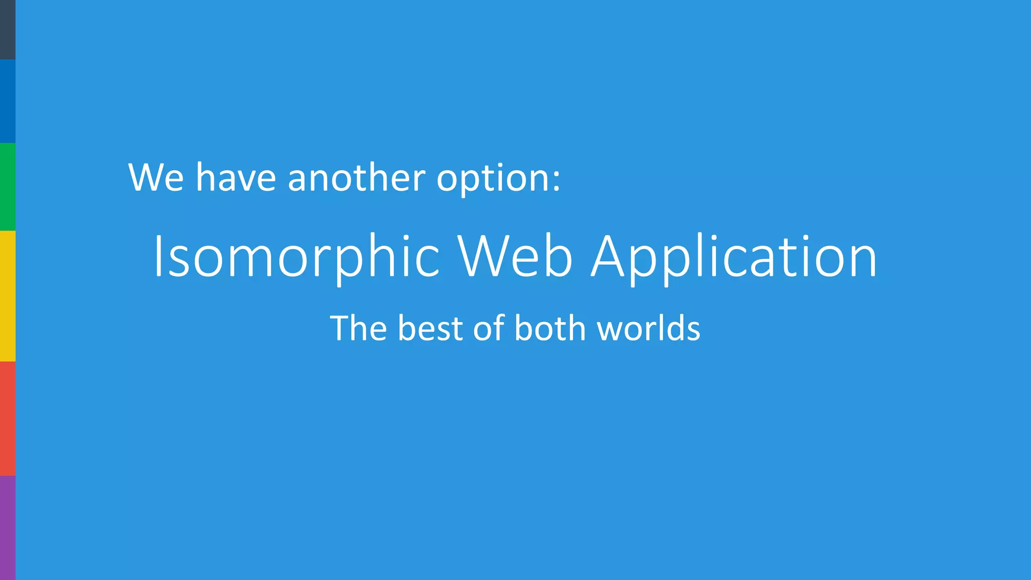 Isomorphic Web Application 
The best of both worlds 
We have another option:  