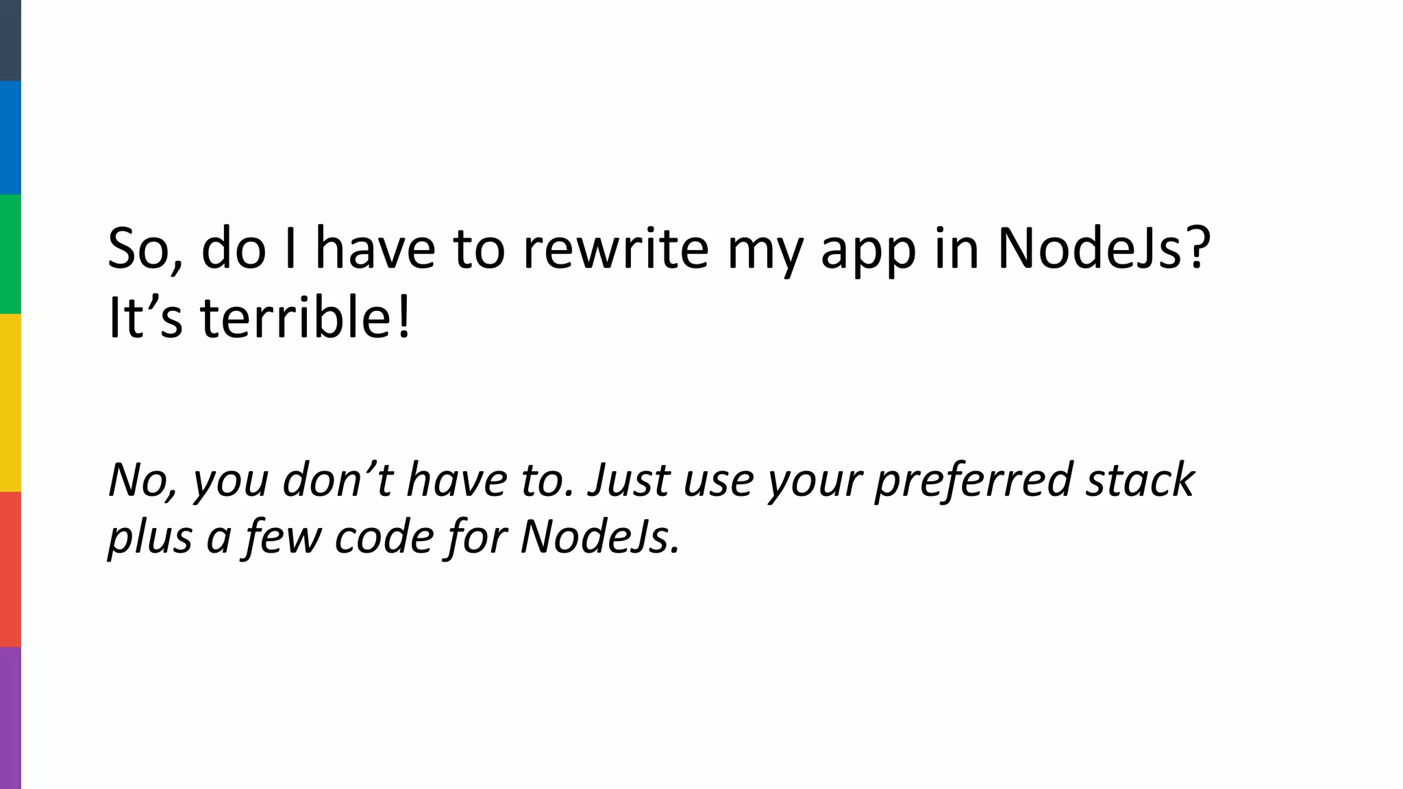 So, do I have to rewrite my app in NodeJs? It’s terrible! 
No, you don’t have to. Just use your preferred stack plus a few code for NodeJs.  