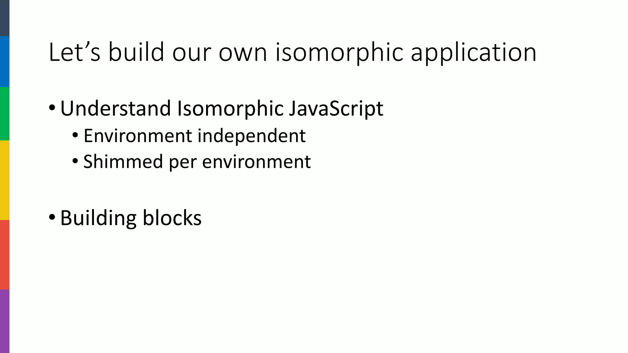 Let’s build our own isomorphic application 
•Understand Isomorphic JavaScript 
•Environment independent 
•Shimmed per environment 
•Building blocks  