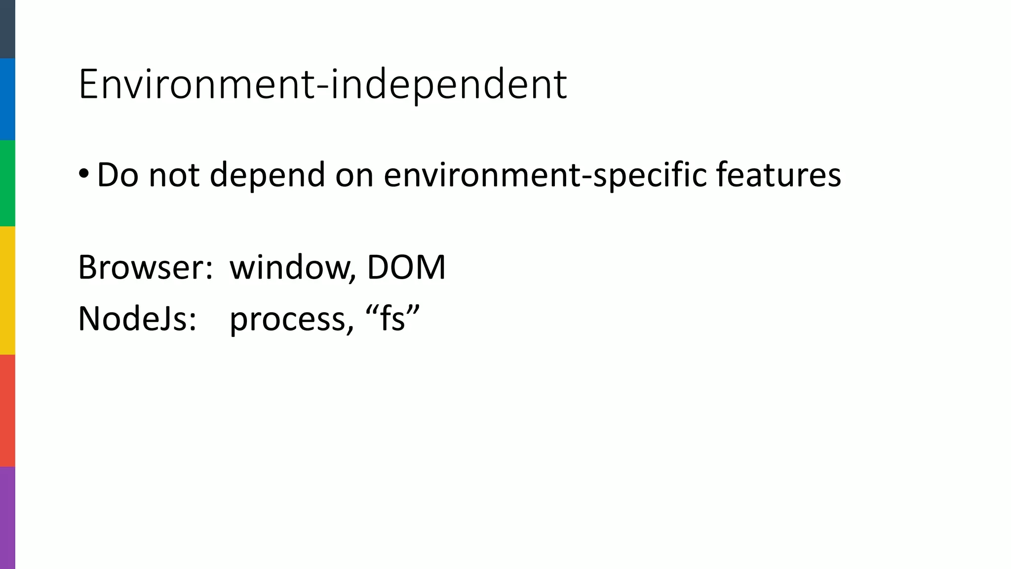 Environment-independent 
•Do not depend on environment-specific features 
Browser: window, DOM 
NodeJs: process, “fs”  