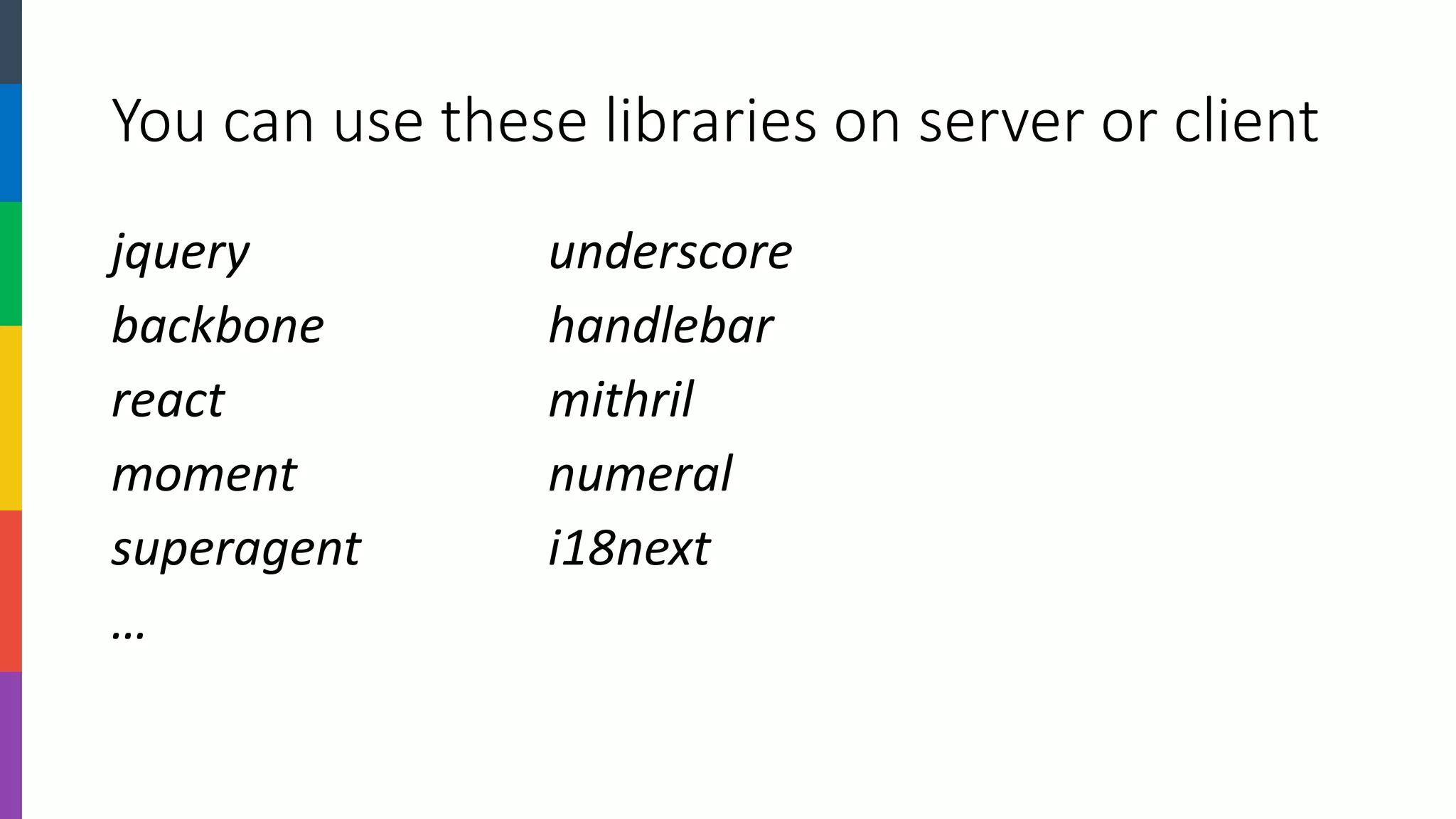 You can use these libraries on server or client 
jqueryunderscore 
backbonehandlebar 
reactmithril 
momentnumeral 
superagenti18next 
…  