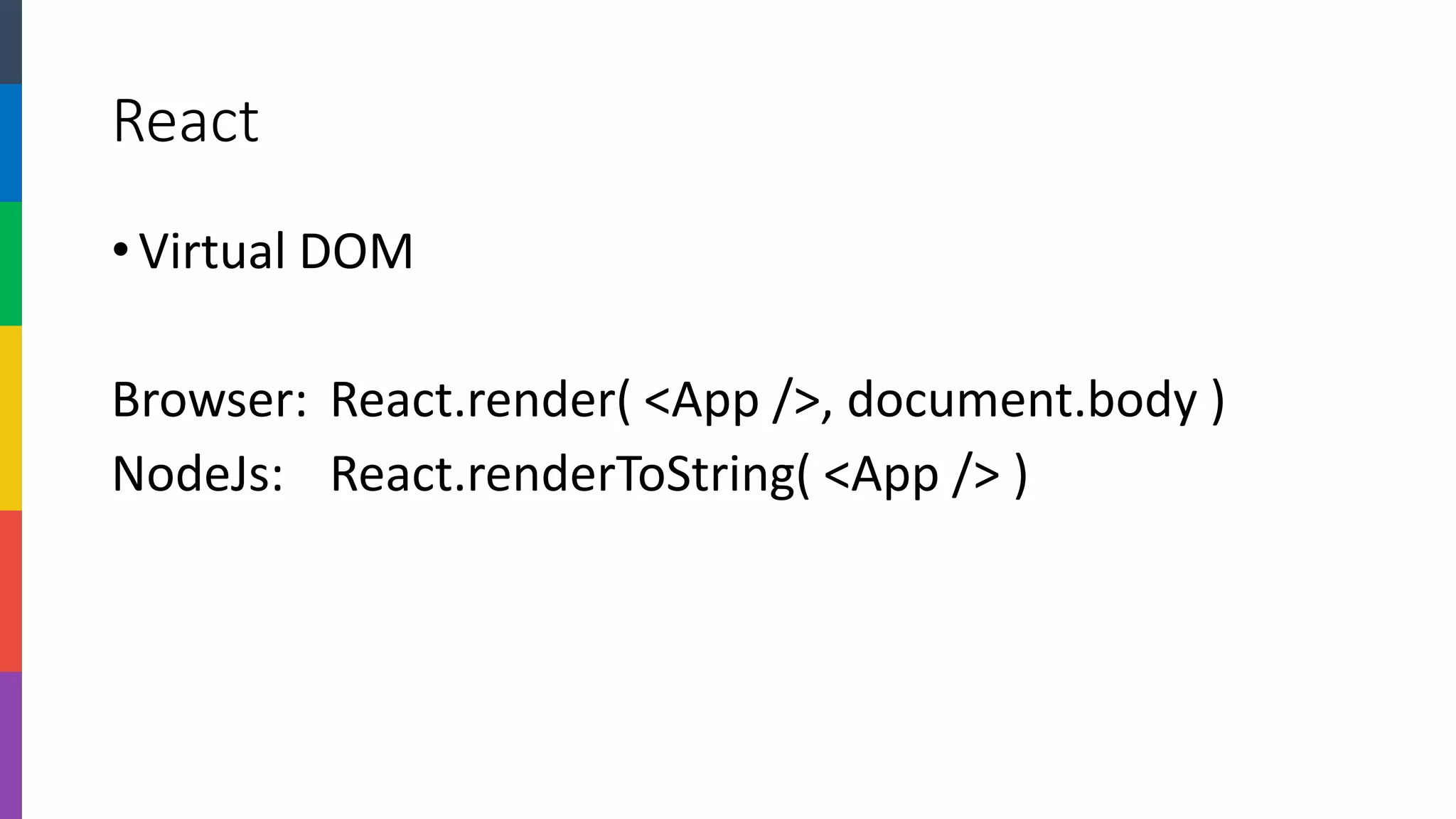 React 
•Virtual DOM 
Browser:React.render( <App />, document.body) 
NodeJs:React.renderToString( <App /> )  
