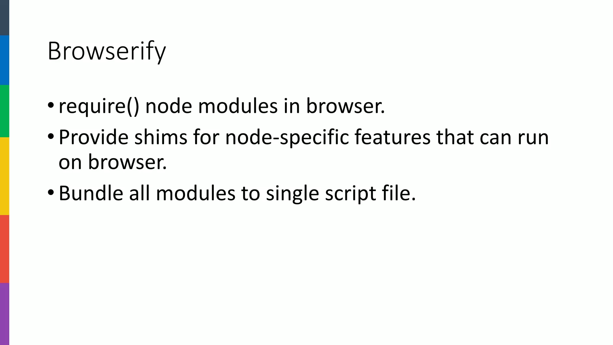 Browserify 
•require() node modules in browser. 
•Provide shims for node-specific features that can run on browser. 
•Bundle all modules to single script file.  