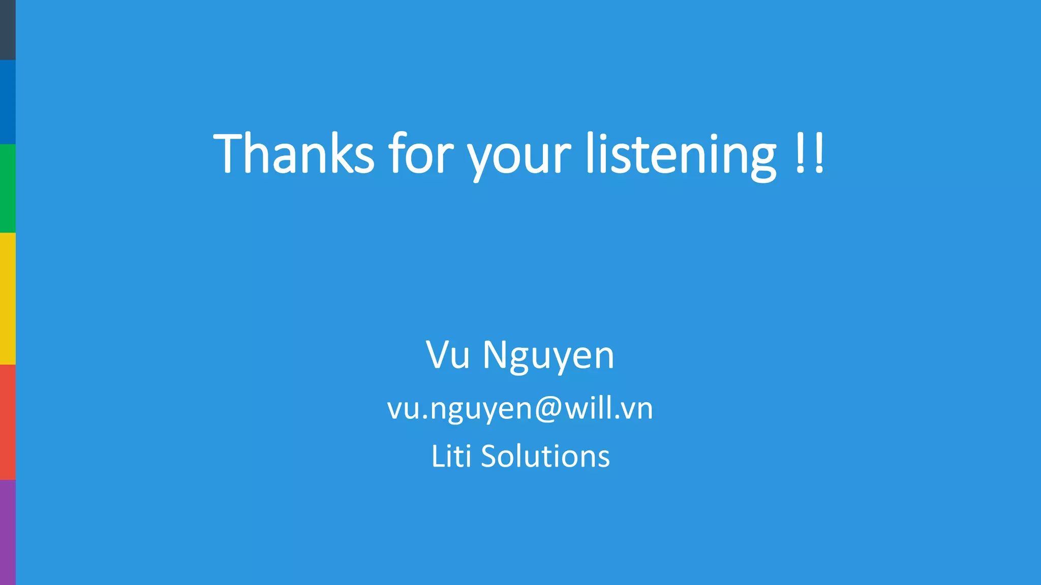 Thanks for your listening !! 
Vu Nguyen 
vu.nguyen@will.vn 
LitiSolutions 
