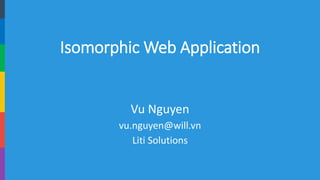 Isomorphic Web Application 
Vu Nguyen 
vu.nguyen@will.vn 
LitiSolutions  