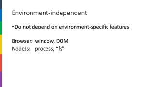 Environment-independent 
•Do not depend on environment-specific features 
Browser: window, DOM 
NodeJs: process, “fs”  