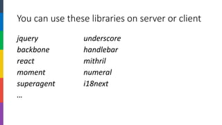 You can use these libraries on server or client 
jqueryunderscore 
backbonehandlebar 
reactmithril 
momentnumeral 
superagenti18next 
…  