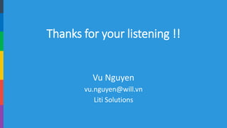 Thanks for your listening !! 
Vu Nguyen 
vu.nguyen@will.vn 
LitiSolutions 
