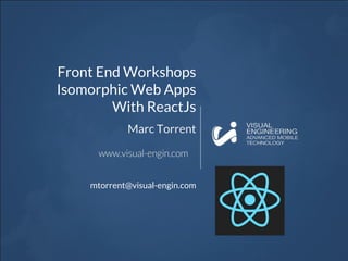 Front End Workshops
Isomorphic Web Apps
With ReactJs
Marc Torrent
mtorrent@visual-engin.com
 