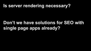 Don’t we have solutions for SEO with
single page apps already?
Is server rendering necessary?
 