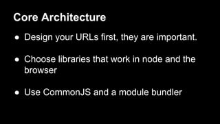 ● Design your URLs first, they are important.
● Choose libraries that work in node and the
browser
● Use CommonJS and a module bundler
Core Architecture
 