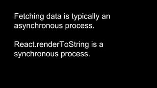 Fetching data is typically an
asynchronous process.
React.renderToString is a
synchronous process.
 