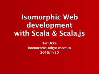 Isomorphic Web
development 
with Scala & Scala.js
TanUkkii
isomorphic tokyo meetup
2015/4/30
 