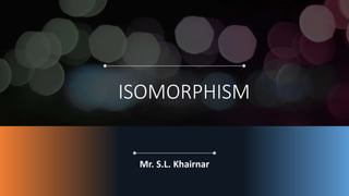 ISOMORPHISM
Mr. S.L. Khairnar
 