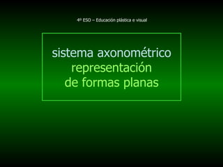 4º ESO – Educación plástica e visual




sistema axonométrico
    representación
   de formas planas
 