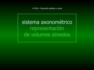 4º ESO – Educación plástica e visual




sistema axonométrico
    representación
 de volumes sinxelos
 