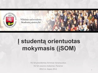 Į studentą orientuotas
  mokymasis (įSOM)

    VU SA prezidentas Arminas Varanauskas
       VU SA vasaros mokymai, Paneriai
             2012 m. liepos 20 d.           1
 