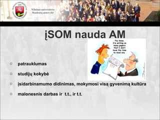 įSOM nauda AM

o   patrauklumas

o   studijų kokybė

o   įsidarbinamumo didinimas, mokymosi visą gyvenimą kultūra

o   malonesnis darbas ir t.t., ir t.t.
 