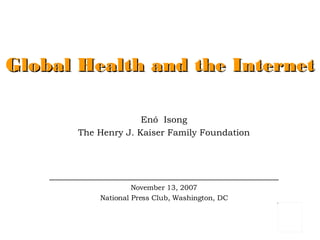 Global Health and the Internet Enó  Isong The Henry J. Kaiser Family Foundation ___________________________________________ November 13, 2007 National Press Club, Washington, DC 