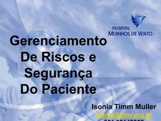 Gerenciamento
 De Riscos e
  Segurança
 Do Paciente
          Isonia Timm Muller
           isonia@hmv.org.br
 