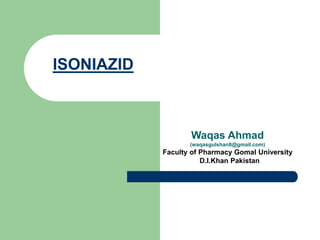 ISONIAZID
Waqas Ahmad
(waqasgulshan8@gmail.com)
Faculty of Pharmacy Gomal University
D.I.Khan Pakistan
 
