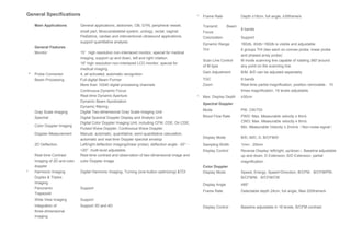 General Specifications
Main Applications General applications, abdomen, OB, GYN, peripheral vessel,
small part, Musculoskeletal system, urology, rectal, vaginal,
Pediatrics, cardiac and interventional ultrasound applications,
support quantitative analysis.
General Features
Monitor 15〞high resolution non-interlaced monitor, special for medical
imaging, support up and down, left and right rotation.
19" high resolution non-interlaced LCD monitor, special for
medical imaging
* Probe Connector 4, all activated, automatic recognition.
Beam Processing Full-digital Beam Former
More than 10240 digital processing channels
Continuous Dynamic Focus
Real-time Dynamic Aperture
Dynamic Beam Apodization
Dynamic filtering
Gray Scale Imaging Digital Two-dimensional Gray Scale Imaging Unit
Spectral Digital Spectral Doppler Display and Analytic Unit
Color Doppler Imaging
Digital Color Doppler Imaging Unit, including CFM, CDE, Dir.CDE,
Pulsed Wave Doppler, Continuous Wave Doppler.
Doppler Measurement Manual, automatic, quantitative, semi-quantitative calculation,
automatic and real-time Doppler spectral envelop
2D Deflection Left/right deflection imaging(linear probe), deflection angle: -20°～
+20°, multi-level adjustable.
Real-time Contrast
Imaging of 2D and color
doppler
Real-time contrast and observation of two-dimensional image and
color Doppler image.
* Harmonic Imaging Digital Harmonic Imaging, Turning (one button optimizing) &TDI
Duplex & Triplex
Imaging
Panoramic
Trapezoid
Support
Wide View Imaging Support
Integration of
three-dimensional
imaging
Support 3D and 4D
* Frame Rate Depth ≥18cm, full angle, ≥35frame/s
Transmit Beam
Focus
8 bands
Colorization Support
Dynamic Range 160db, 40db~160db is visible and adjustable
THI 6 groups THI (two each on convex probe, linear probe
and phased array probe)
Scan Line Control
of M type
M mode scanning line capable of rotating 360°around
any point on the scanning line.
Gain Adjustment B/M, B/D can be adjusted separately
TGC 8 bands
Zoom Real-time partial magnification, position removable，10
times magnification, 16 levels adjustable.
* Max. Display Depth ≥30cm
Spectral Doppler
Mode PW, CW/TDI
Blood Flow Rate PWD: Max. Measurable velocity ≥ 8m/s
CWD: Max. Measurable velocity ≥ 8m/s
Min. Measurable Velocity ≤ 2mm/s（Non-noise signal）
Display Mode B/D, M/D, D, B/CFM/D
Sampling Width 1mm - 25mm
Display Control Reverse Display（left/right, up/down）, Baseline adjustable
up and down, D Extension, B/D Extension, partial
magnification.
Color Doppler
Display Mode Speed, Energy, Speed+Direction, B/CFM、B/CFM/PW、
B/CFM/M、B/CFM/CW
Display Angle ≥85°
Frame Rate Detectable depth 24cm, full angle, Max 200frame/s
Display Control Baseline adjustable in 16 levels, B/CFM contrast.
 