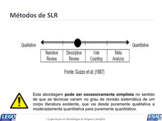 Métodos de SLR
Protocolo da SLR

                   Para estabelecer as etapas da SLR, necessita-se
                   def...