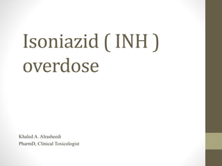 Isoniazid ( INH )
overdose
Khaled A. Alrasheedi
PharmD, Clinical Toxicologist
 