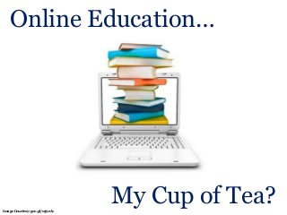 Online Education…
My Cup of Tea?Image Courtesy: goo.gl/wj9eA1
 