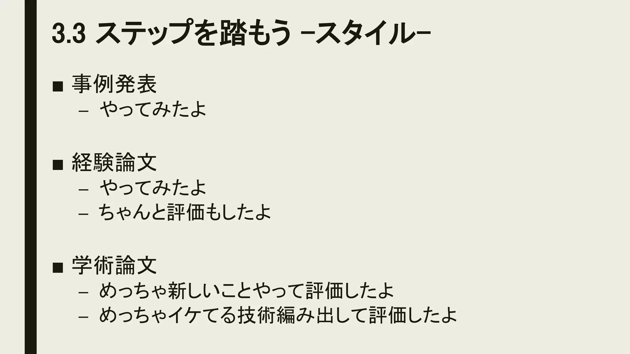 3.3 ステップを踏もう -スタイル-
■ 事例発表
– やってみたよ
■ 経験論文
– やってみたよ
– ちゃんと評価もしたよ
■ 学術論文
– めっちゃ新しいことやって評価したよ
– めっちゃイケてる技術編み出して評価したよ
 