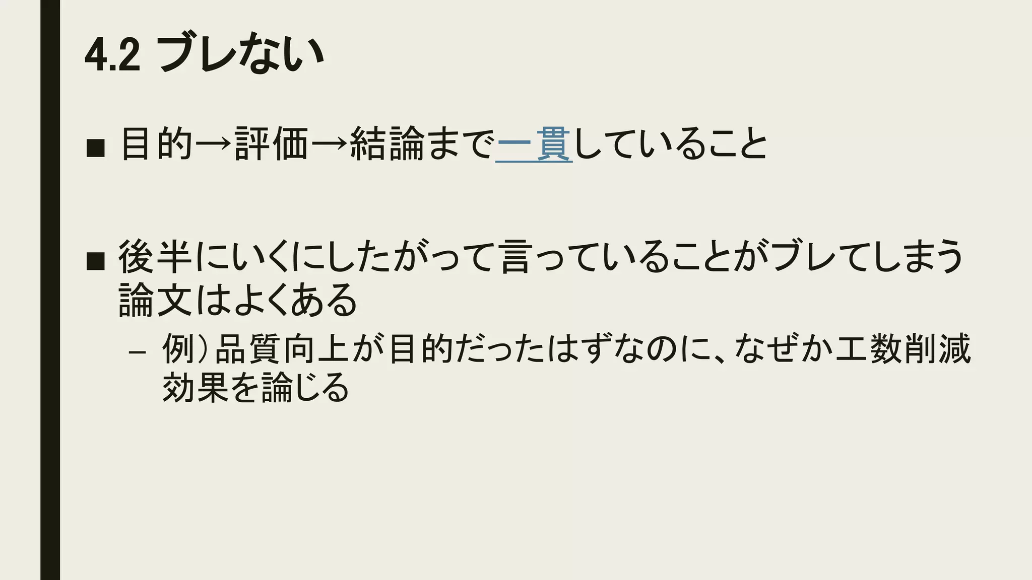 4.2 ブレない
■ 目的→評価→結論まで一貫していること
■ 後半にいくにしたがって言っていることがブレてしまう
論文はよくある
– 例）品質向上が目的だったはずなのに、なぜか工数削減
効果を論じる
 