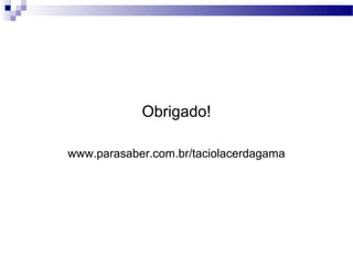 Obrigado!
www.parasaber.com.br/taciolacerdagama
 