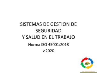 SISTEMAS DE GESTION DE
SEGURIDAD
Y SALUD EN EL TRABAJO
Norma ISO 45001:2018
v.2020
 