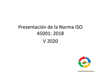 Presentación de la Norma ISO
45001: 2018
V 2020
 