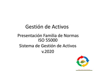 Gestión de Activos
Presentación Familia de Normas
ISO 55000
Sistema de Gestión de Activos
v.2020
 