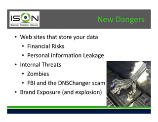New Dangers
• Web sites that store your data
   • Financial Risks
   • Personal Information Leakage
• Internal Threats
   • Zombies
   • FBI and the DNSChanger scam
• Brand Exposure (and explosion)
 